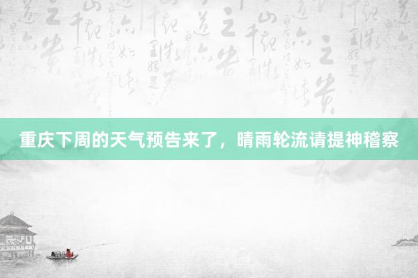 重庆下周的天气预告来了，晴雨轮流请提神稽察