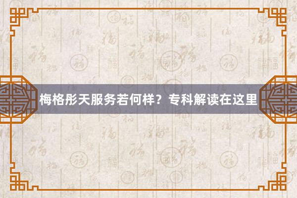 梅格彤天服务若何样？专科解读在这里