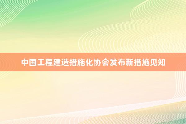 中国工程建造措施化协会发布新措施见知