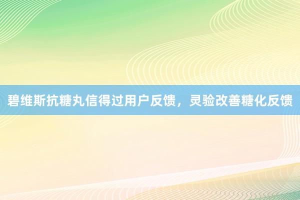碧维斯抗糖丸信得过用户反馈，灵验改善糖化反馈