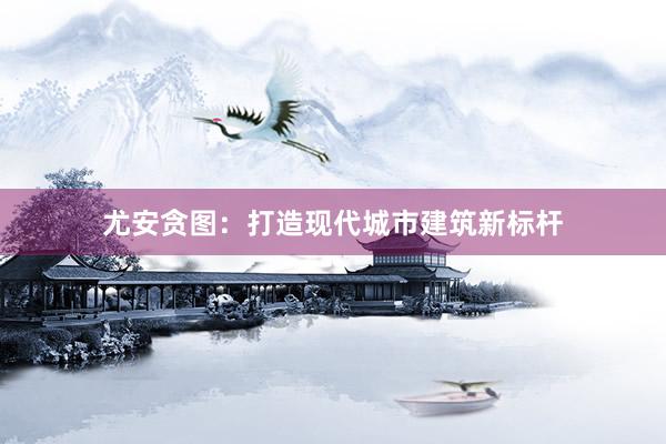 尤安贪图：打造现代城市建筑新标杆