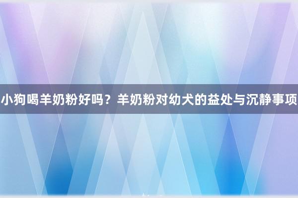小狗喝羊奶粉好吗？羊奶粉对幼犬的益处与沉静事项