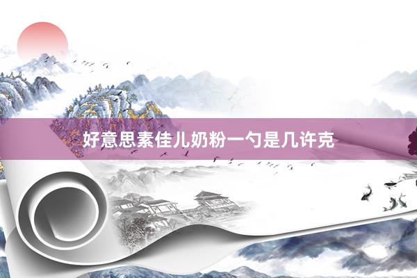 好意思素佳儿奶粉一勺是几许克