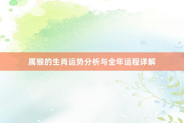属猴的生肖运势分析与全年运程详解
