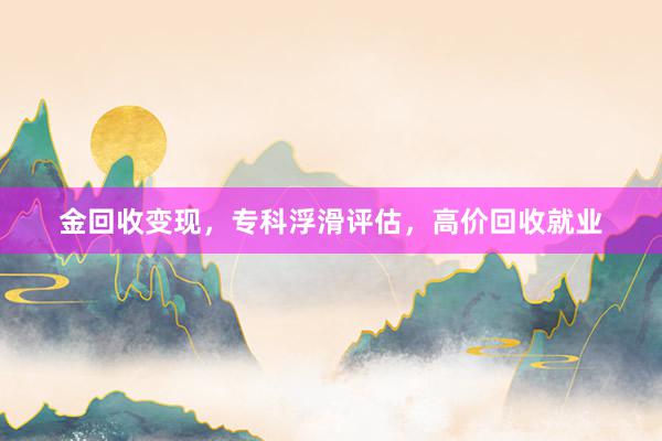 金回收变现，专科浮滑评估，高价回收就业