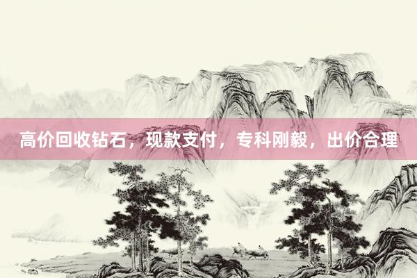 高价回收钻石，现款支付，专科刚毅，出价合理