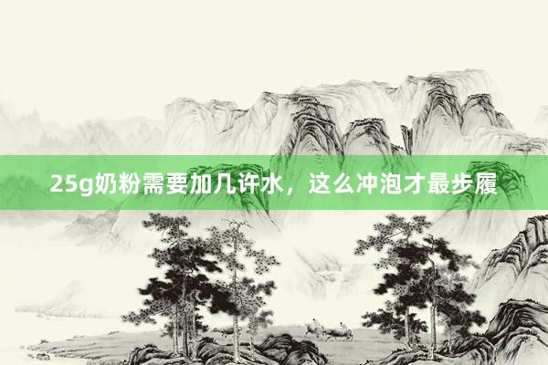 25g奶粉需要加几许水，这么冲泡才最步履