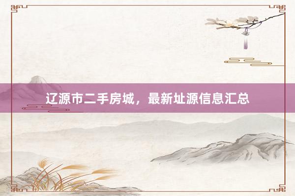 辽源市二手房城，最新址源信息汇总