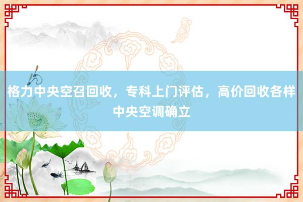 格力中央空召回收，专科上门评估，高价回收各样中央空调确立