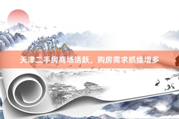 天津二手房商场活跃，购房需求抓续增多