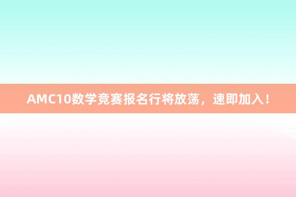 AMC10数学竞赛报名行将放荡，速即加入！