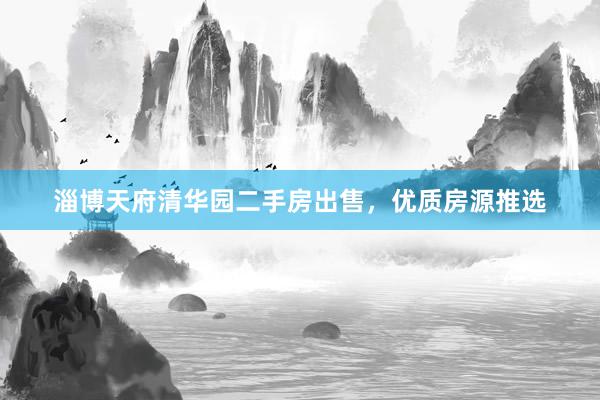 淄博天府清华园二手房出售，优质房源推选