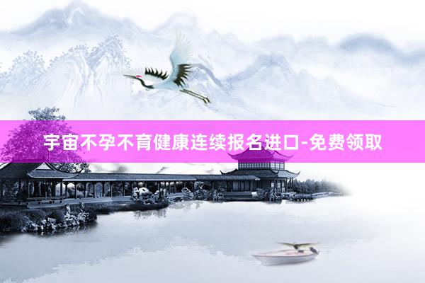 宇宙不孕不育健康连续报名进口-免费领取