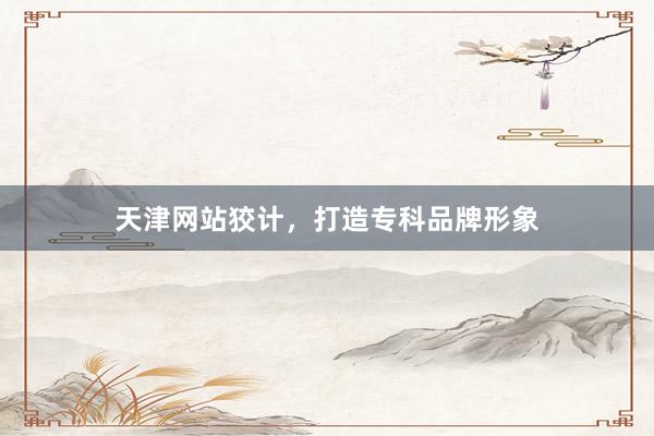 天津网站狡计，打造专科品牌形象