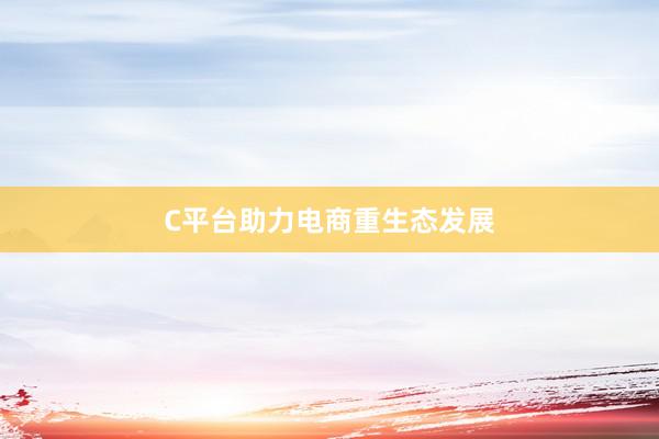 C平台助力电商重生态发展