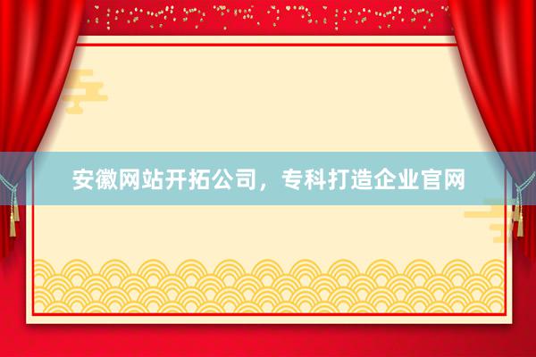 安徽网站开拓公司，专科打造企业官网