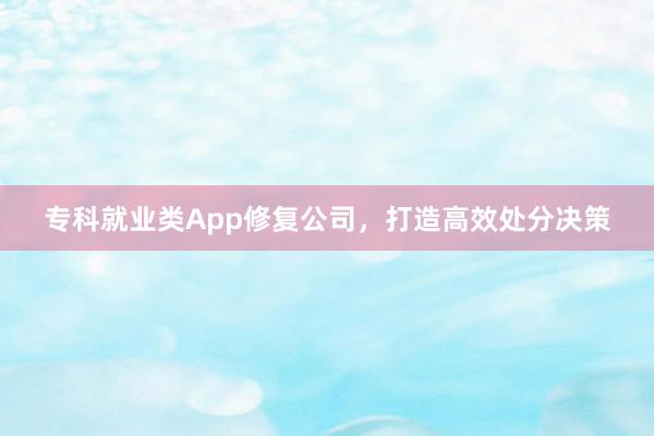 专科就业类App修复公司，打造高效处分决策