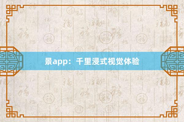 景app：千里浸式视觉体验