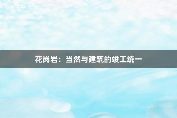 花岗岩：当然与建筑的竣工统一