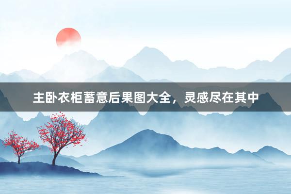主卧衣柜蓄意后果图大全，灵感尽在其中