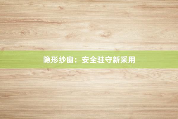隐形纱窗：安全驻守新采用