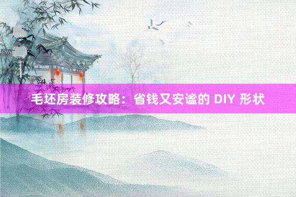 毛坯房装修攻略：省钱又安谧的 DIY 形状