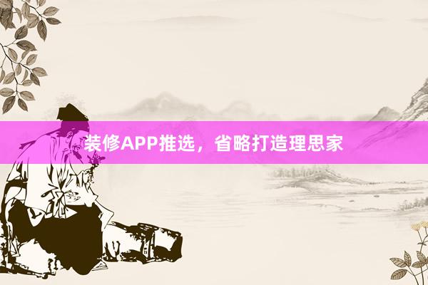 装修APP推选，省略打造理思家