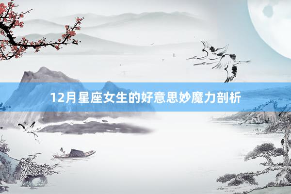 12月星座女生的好意思妙魔力剖析