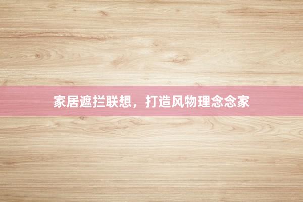 家居遮拦联想，打造风物理念念家