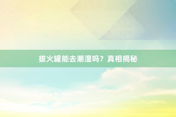 拔火罐能去潮湿吗？真相揭秘