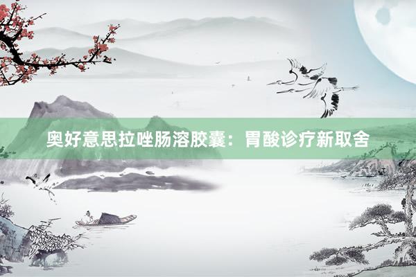 奥好意思拉唑肠溶胶囊：胃酸诊疗新取舍