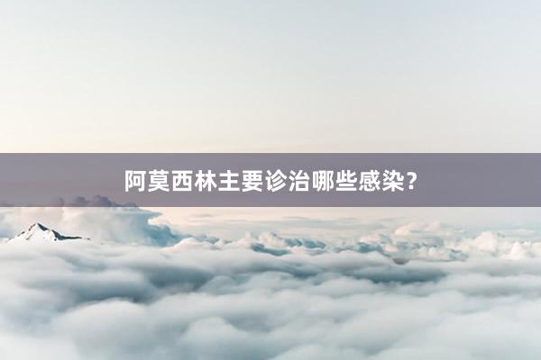 阿莫西林主要诊治哪些感染？