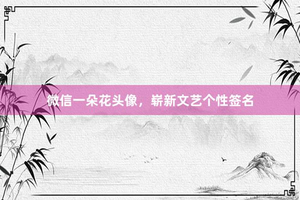 微信一朵花头像，崭新文艺个性签名