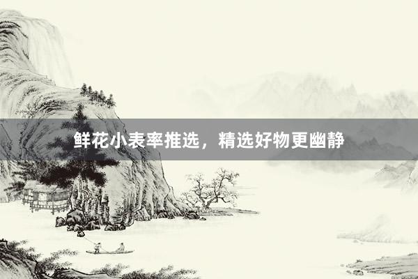 鲜花小表率推选，精选好物更幽静