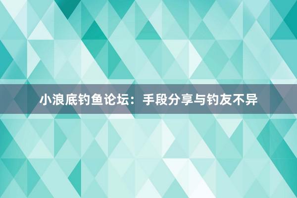 小浪底钓鱼论坛：手段分享与钓友不异